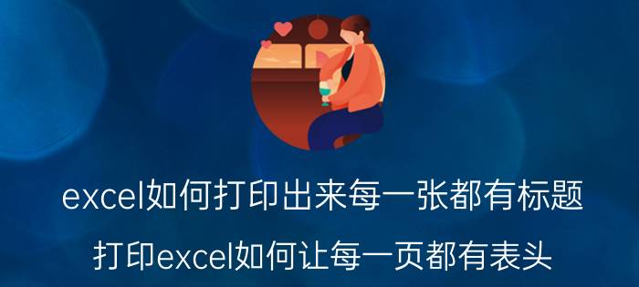 excel如何打印出来每一张都有标题 打印excel如何让每一页都有表头？